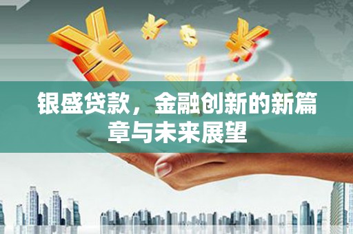蒙阴银盛贷款，金融创新的新篇章与未来展望