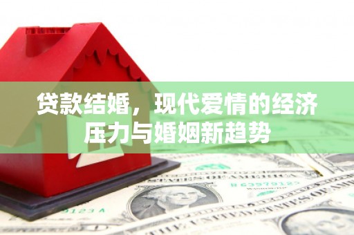 绛县贷款结婚，现代爱情的经济压力与婚姻新趋势