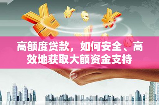 姑苏高额度贷款，如何安全、高效地获取大额资金支持
