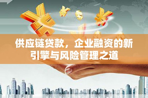 四平供应链贷款，企业融资的新引擎与风险管理之道