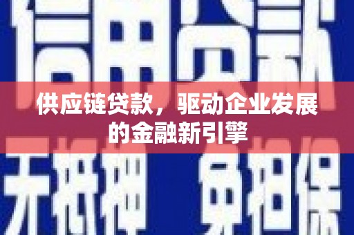 萍乡供应链贷款，驱动企业发展的金融新引擎
