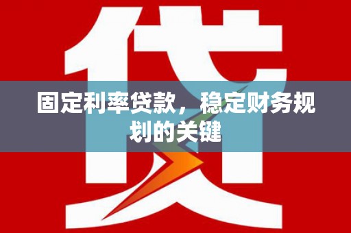 仁怀固定利率贷款，稳定财务规划的关键