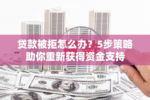 荥阳贷款被拒怎么办？5步策略助你重新获得资金支持