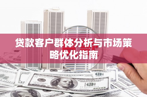 勉县贷款客户群体分析与市场策略优化指南