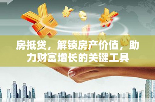 太平房抵贷，解锁房产价值，助力财富增长的关键工具
