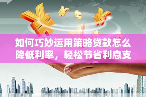 徐汇如何巧妙运用策略贷款怎么降低利率，轻松节省利息支出