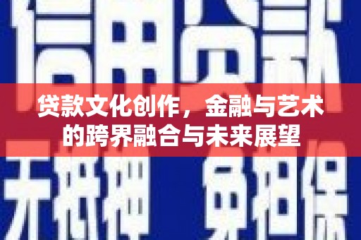 弋阳贷款文化创作，金融与艺术的跨界融合与未来展望
