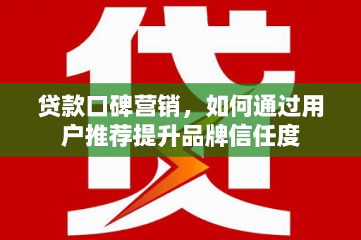 清新贷款口碑营销，如何通过用户推荐提升品牌信任度