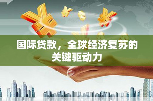 囊谦国际贷款，全球经济复苏的关键驱动力