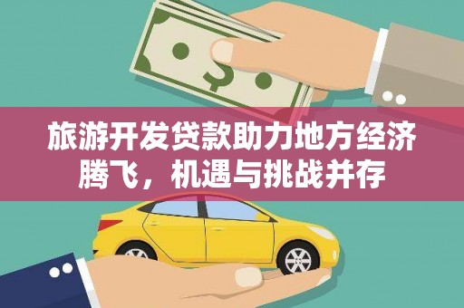 达拉特旗旅游开发贷款助力地方经济腾飞，机遇与挑战并存
