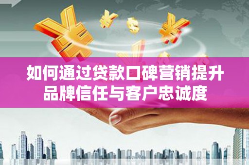 迭部如何通过贷款口碑营销提升品牌信任与客户忠诚度