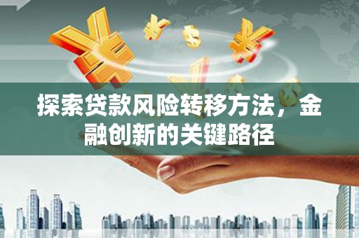 涞水探索贷款风险转移方法，金融创新的关键路径