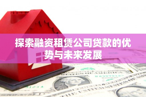 榆次探索融资租赁公司贷款的优势与未来发展