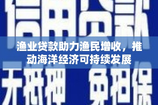 炉霍渔业贷款助力渔民增收，推动海洋经济可持续发展