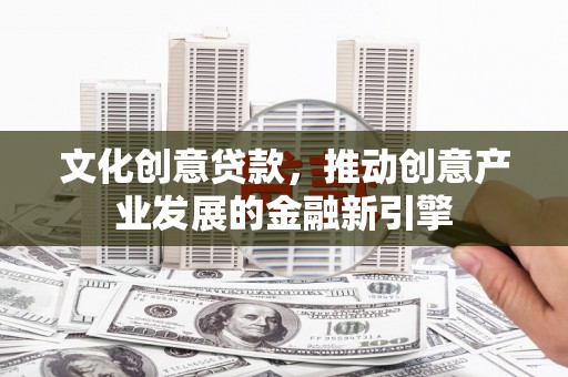 鄂尔多斯文化创意贷款，推动创意产业发展的金融新引擎