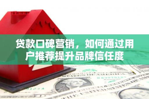 颍泉贷款口碑营销，如何通过用户推荐提升品牌信任度