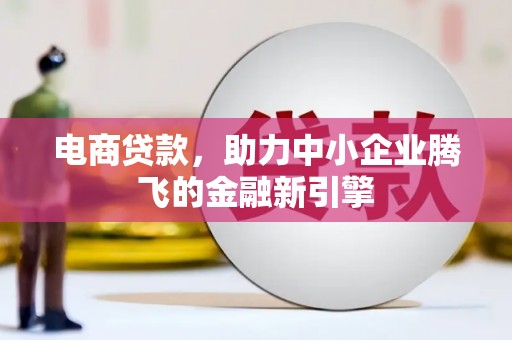 德宏电商贷款，助力中小企业腾飞的金融新引擎