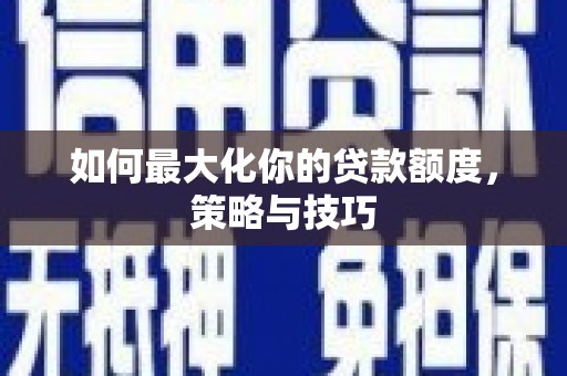 黄山如何最大化你的贷款额度，策略与技巧