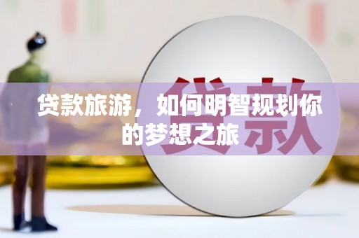 襄阳贷款旅游，如何明智规划你的梦想之旅