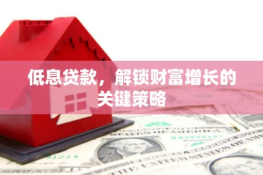 兴业低息贷款，解锁财富增长的关键策略