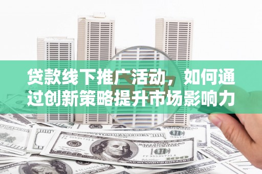 溆浦贷款线下推广活动，如何通过创新策略提升市场影响力