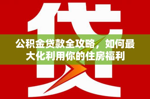 莿桐公积金贷款全攻略，如何最大化利用你的住房福利