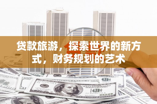 马边贷款旅游，探索世界的新方式，财务规划的艺术