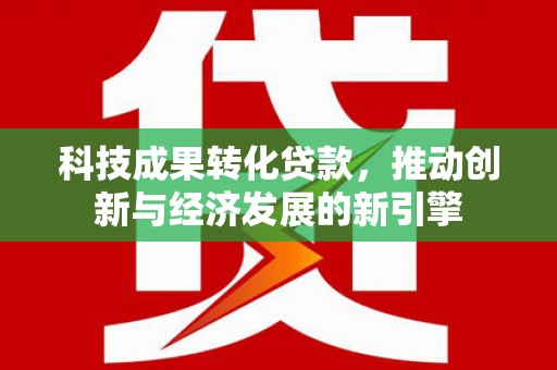 东乡科技成果转化贷款，推动创新与经济发展的新引擎