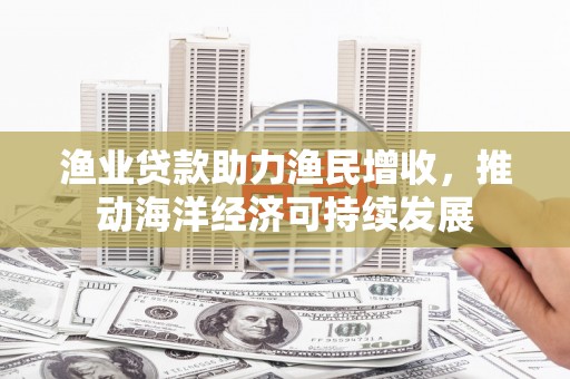 左权渔业贷款助力渔民增收，推动海洋经济可持续发展