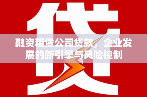和县融资租赁公司贷款，企业发展的新引擎与风险控制