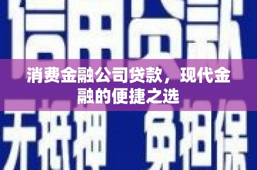 贡井消费金融公司贷款，现代金融的便捷之选