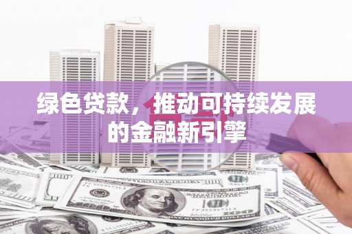 安庆绿色贷款，推动可持续发展的金融新引擎