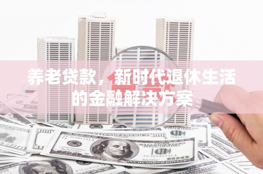 全椒养老贷款，新时代退休生活的金融解决方案