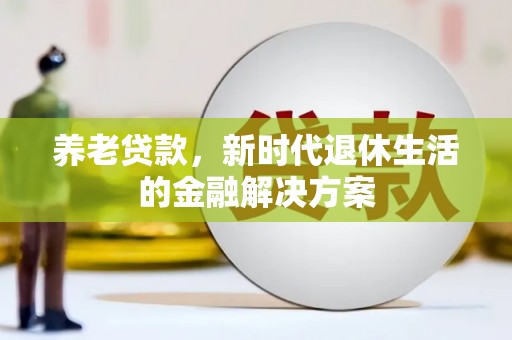 平安养老贷款，新时代退休生活的金融解决方案