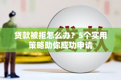 颍州贷款被拒怎么办？5个实用策略助你成功申请