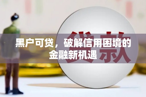 钦州黑户可贷，破解信用困境的金融新机遇