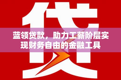 万源蓝领贷款，助力工薪阶层实现财务自由的金融工具