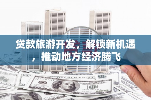 中堂贷款旅游开发，解锁新机遇，推动地方经济腾飞