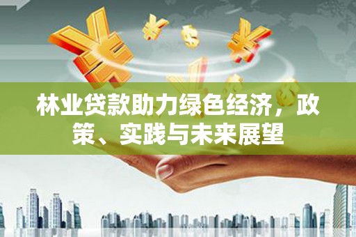 金城林业贷款助力绿色经济，政策、实践与未来展望