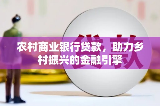 张湾农村商业银行贷款，助力乡村振兴的金融引擎