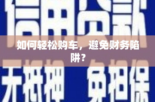 弓长岭如何轻松购车，避免财务陷阱？